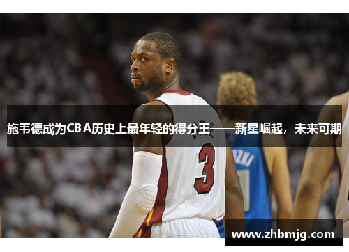 施韦德成为CBA历史上最年轻的得分王——新星崛起，未来可期