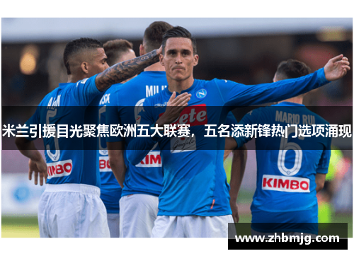 米兰引援目光聚焦欧洲五大联赛，五名添新锋热门选项涌现