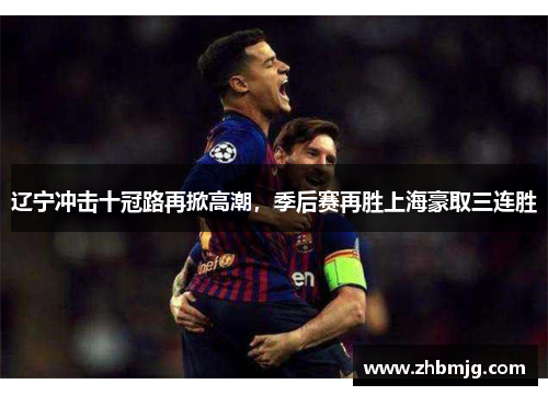 辽宁冲击十冠路再掀高潮，季后赛再胜上海豪取三连胜