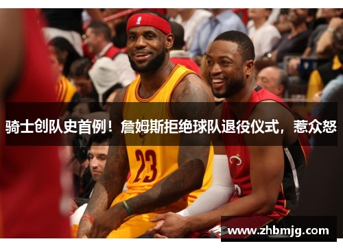 骑士创队史首例！詹姆斯拒绝球队退役仪式，惹众怒