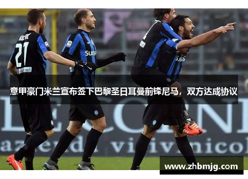 意甲豪门米兰宣布签下巴黎圣日耳曼前锋尼马，双方达成协议