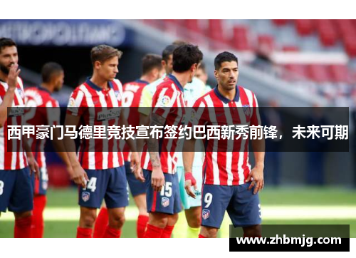 西甲豪门马德里竞技宣布签约巴西新秀前锋，未来可期