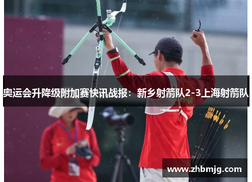 奥运会升降级附加赛快讯战报：新乡射箭队2-3上海射箭队