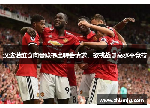 汉达诺维奇向曼联提出转会请求，欲挑战更高水平竞技