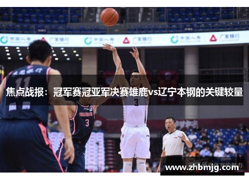 焦点战报：冠军赛冠亚军决赛雄鹿vs辽宁本钢的关键较量