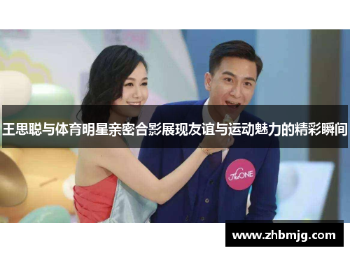 王思聪与体育明星亲密合影展现友谊与运动魅力的精彩瞬间