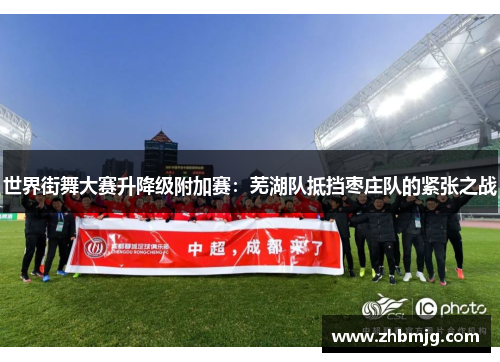 世界街舞大赛升降级附加赛：芜湖队抵挡枣庄队的紧张之战