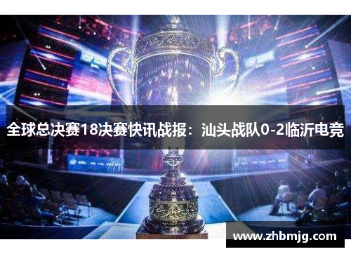 全球总决赛18决赛快讯战报：汕头战队0-2临沂电竞