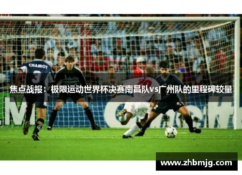 焦点战报：极限运动世界杯决赛南昌队vs广州队的里程碑较量