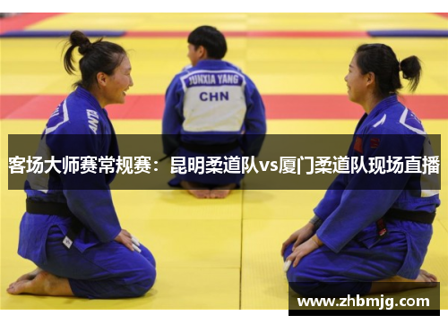 客场大师赛常规赛：昆明柔道队vs厦门柔道队现场直播