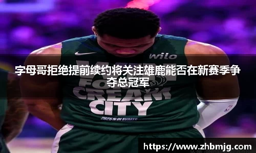 字母哥拒绝提前续约将关注雄鹿能否在新赛季争夺总冠军